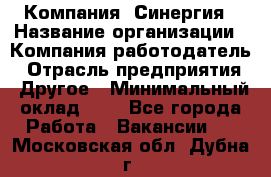 Компания «Синергия › Название организации ­ Компания-работодатель › Отрасль предприятия ­ Другое › Минимальный оклад ­ 1 - Все города Работа » Вакансии   . Московская обл.,Дубна г.